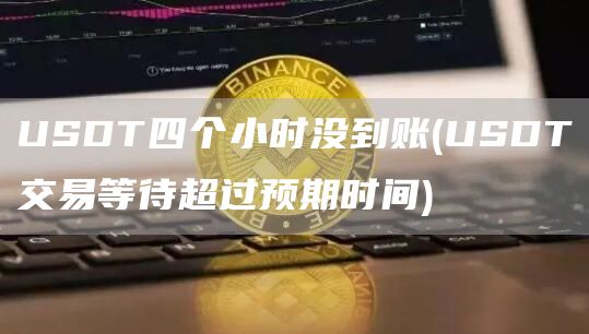 USDT四个小时没到账 - USDT交易等待超过预期时间