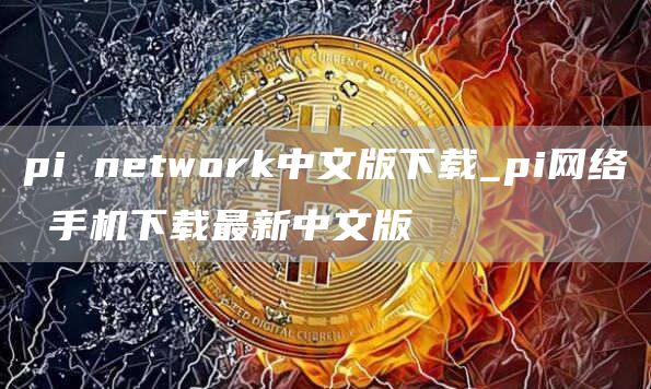 pi network中文版下载_pi网络 手机下载最新中文版
