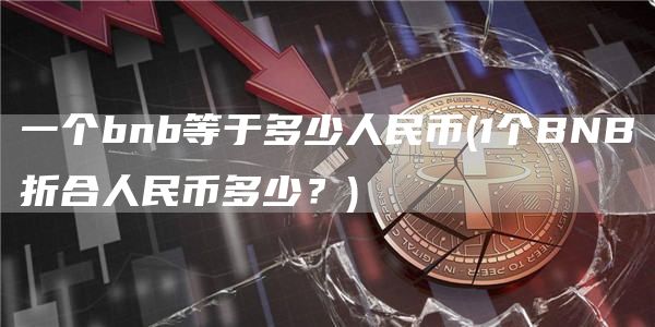 一个bnb等于多少人民币 - 1个BNB折合人民币多少？