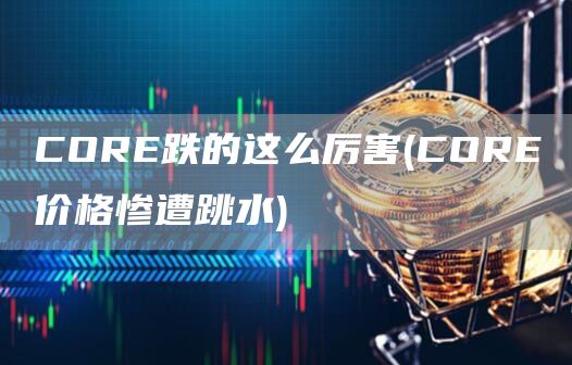 CORE跌的这么厉害 - CORE价格惨遭跳水