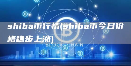 shiba币行情 - shiba币今日价格稳步上涨