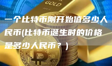 一个比特币刚开始值多少人民币 - 比特币诞生时的价格是多少人民币？