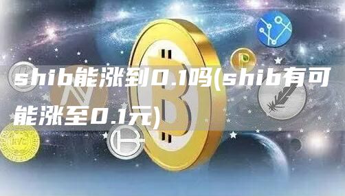 shib能涨到0.1吗 - shib有可能涨至0.1元