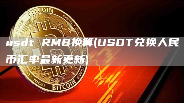 usdt RMB换算 - USDT兑换人民币汇率最新更新
