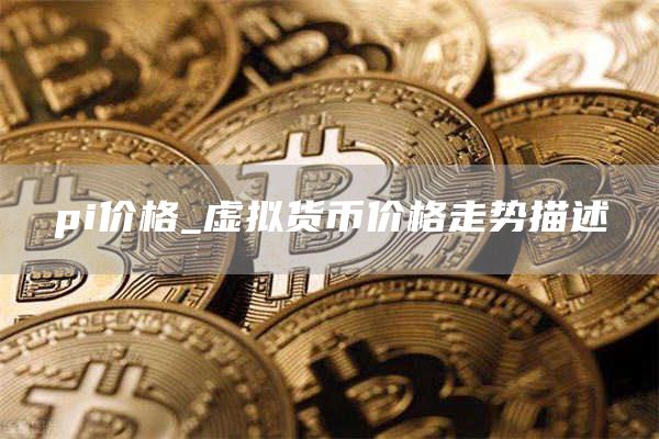 pi价格_虚拟货币价格走势描述