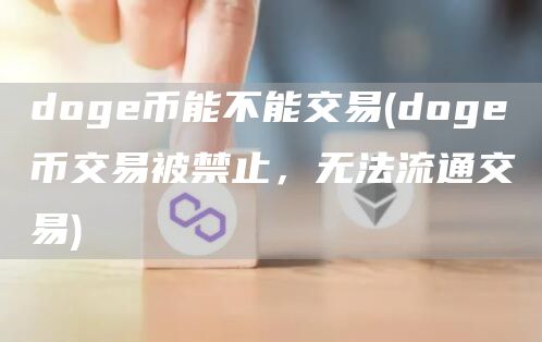 doge币能不能交易 - doge币交易被禁止，无法流通交易