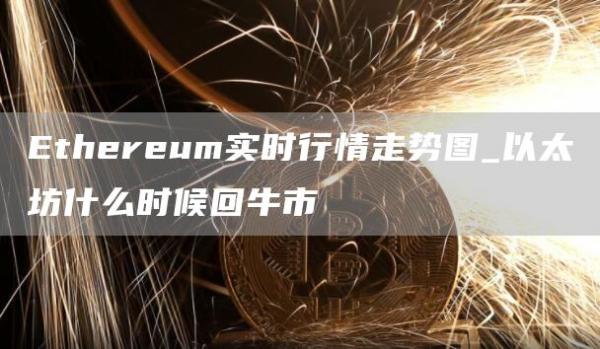 Ethereum实时行情走势图_以太坊什么时候回牛市
