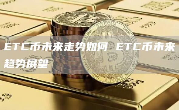 ETC币未来走势如何 ETC币未来趋势展望