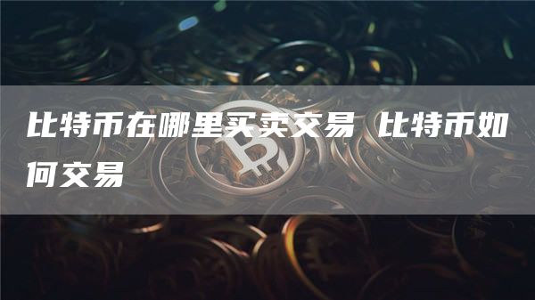 比特币在哪里买卖交易 比特币如何交易