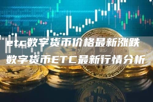etc数字货币价格最新涨跌 数字货币ETC最新行情分析