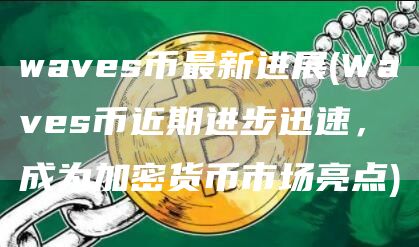 waves币最新进展 - Waves币近期进步迅速，成为加密货币市场亮点