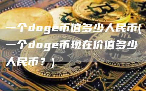 一个doge币值多少人民币 - 一个doge币现在价值多少人民币？