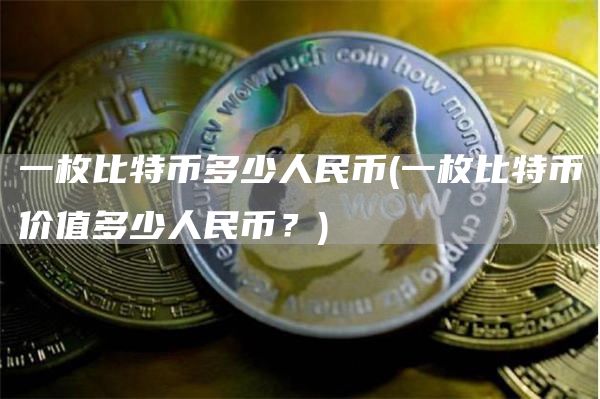 一枚比特币多少人民币 - 一枚比特币价值多少人民币？