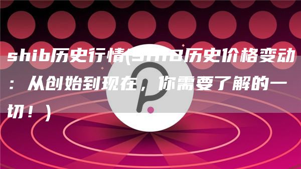shib历史行情 - SHIB历史价格变动：从创始到现在，你需要了解的一切！