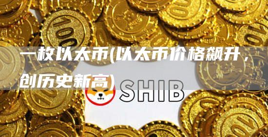 一枚以太币 - 以太币价格飙升，创历史新高