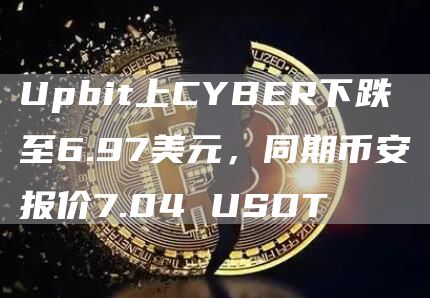 Upbit上CYBER下跌至6.97美元，同期比特币报价7.04 USDT