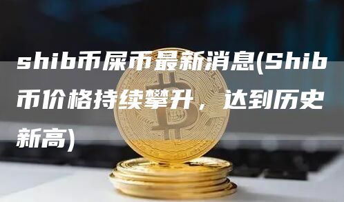 shib币屎币最新消息 - Shib币价格持续攀升，达到历史新高