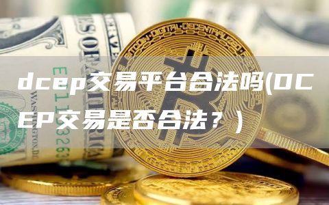 dcep交易平台合法吗 - DCEP交易是否合法？