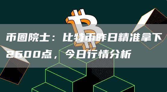 币圈院士：比特币昨日精准拿下2600点，今日行情分析