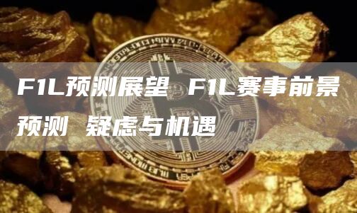 F1L预测展望 F1L赛事前景预测 疑虑与机遇