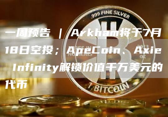 一周预告 | Arkham将于7月18日空投；ApeCoin、Aie Infinity解锁价值千万美元的代币