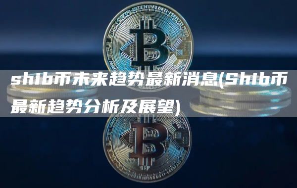 shib币未来趋势最新消息 - Shib币最新趋势分析及展望
