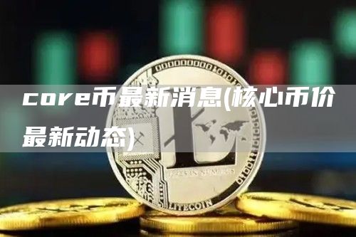 core币最新消息 - 核心币价最新动态