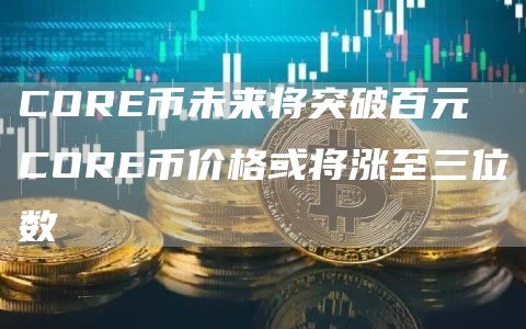CORE币未来将突破百元 CORE币价格或将涨至三位数