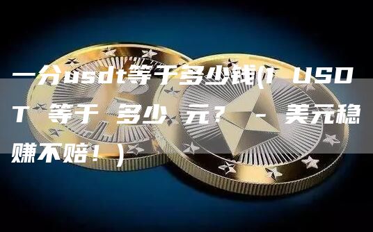 一分usdt等于多少钱 - 1 USDT 等于 多少 元？ - 美元稳赚不赔！