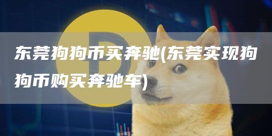 东莞狗狗币买奔驰 - 东莞实现狗狗币购买奔驰车