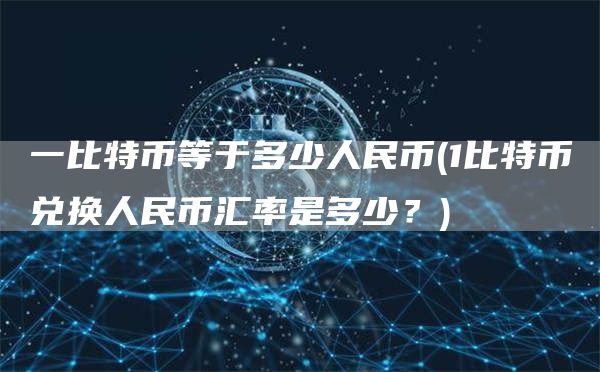 一比特币等于多少人民币 - 1比特币兑换人民币汇率是多少？