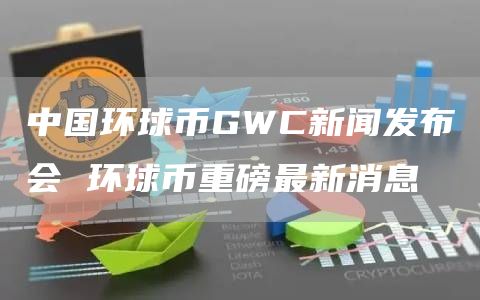 中国环球币GWC新闻发布会 环球币重磅最新消息