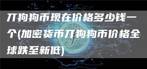 丌狗狗币现在价格多少钱一个 - 加密货币丌狗狗币价格全球跌至新低