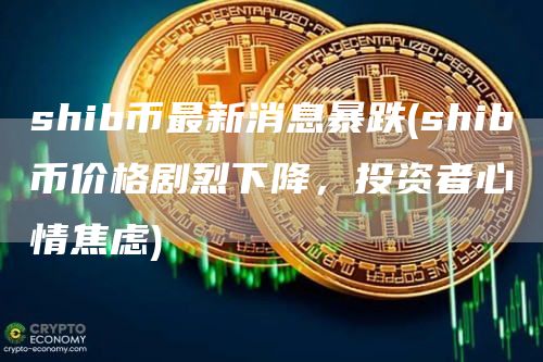 shib币最新消息暴跌 - shib币价格剧烈下降，投资者心情焦虑