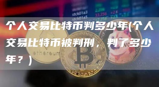 个人交易比特币判多少年 - 个人交易比特币被判刑，判了多少年？