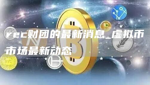 rec财团的最新消息_虚拟币市场最新动态