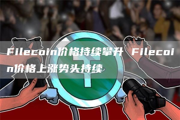 Filecoin价格持续攀升 Filecoin价格上涨势头持续