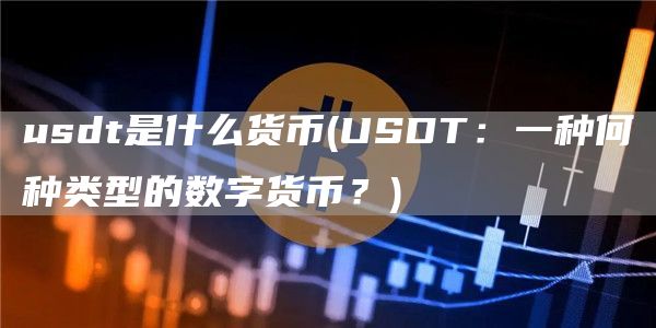 usdt是什么货币 - USDT：一种何种类型的数字货币？