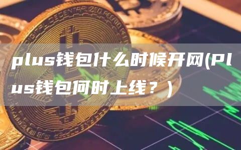 plus钱包什么时候开网 - Plus钱包何时上线？