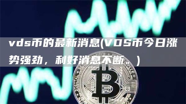 vds币的最新消息 - VDS币今日涨势强劲，利好消息不断。