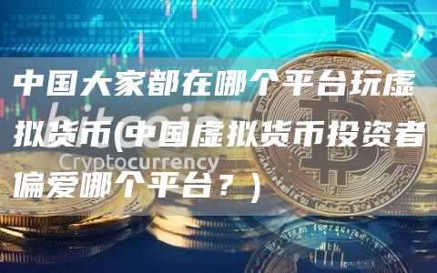 中国大家都在哪个平台玩虚拟货币 - 中国虚拟货币投资者偏爱哪个平台？