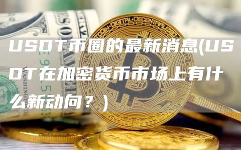 USDT币圈的最新消息 - USDT在加密货币市场上有什么新动向？