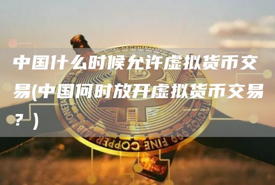 中国什么时候允许虚拟货币交易 - 中国何时放开虚拟货币交易？