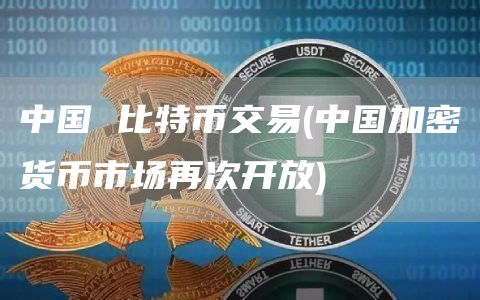 中国 比特币交易 - 中国加密货币市场再次开放