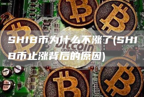SHIB币为什么不涨了 - SHIB币止涨背后的原因