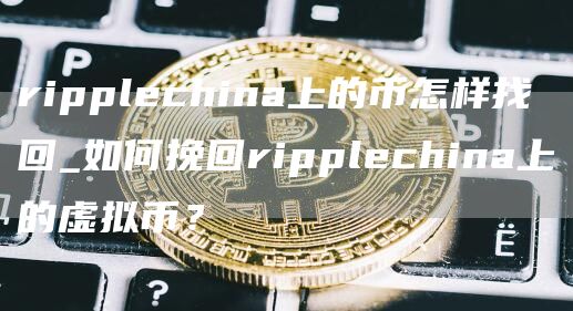 ripplechina上的币怎样找回_如何挽回ripplechina上的虚拟币？