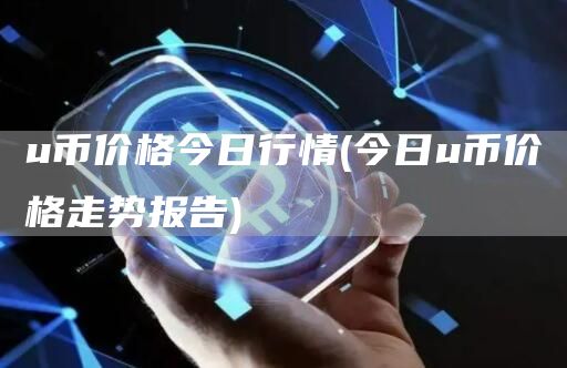 u币价格今日行情 - 今日u币价格走势报告