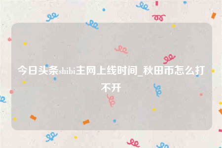 今日头条shibi主网上线时间_秋田币怎么打不开