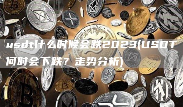 usdt什么时候会跌2023 - USDT何时会下跌？走势分析
