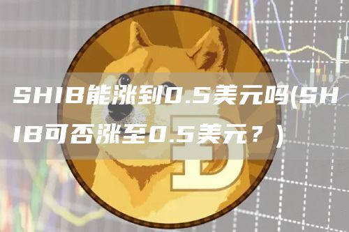 SHIB能涨到0.5美元吗 - SHIB可否涨至0.5美元？